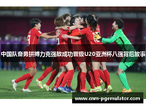 中国队奋勇拼搏力克强敌成功晋级U20亚洲杯八强背后故事