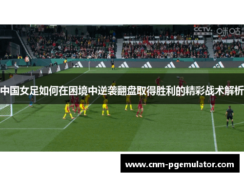 中国女足如何在困境中逆袭翻盘取得胜利的精彩战术解析