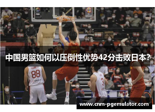 中国男篮如何以压倒性优势42分击败日本？