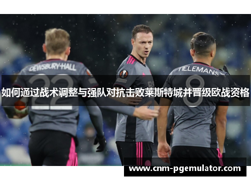 如何通过战术调整与强队对抗击败莱斯特城并晋级欧战资格