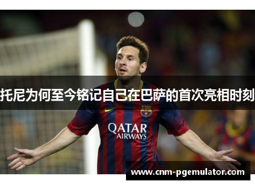 托尼为何至今铭记自己在巴萨的首次亮相时刻