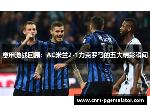 意甲激战回顾：AC米兰2-1力克罗马的五大精彩瞬间