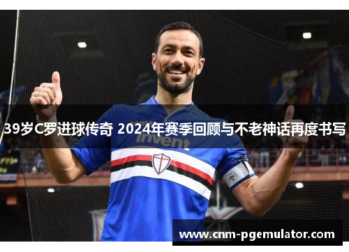 39岁C罗进球传奇 2024年赛季回顾与不老神话再度书写