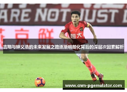 吉翔与钟义浩的未来发展之路逐渐明朗化背后的深层次因素解析