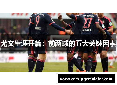尤文生涯开篇：前两球的五大关键因素