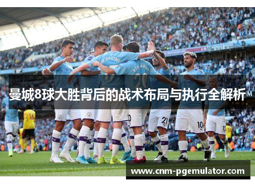曼城8球大胜背后的战术布局与执行全解析
