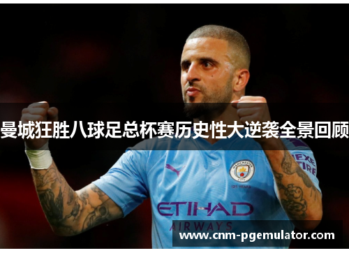 曼城狂胜八球足总杯赛历史性大逆袭全景回顾
