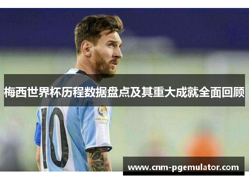 梅西世界杯历程数据盘点及其重大成就全面回顾
