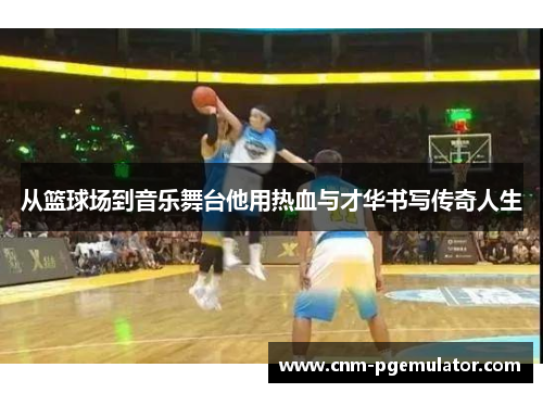 从篮球场到音乐舞台他用热血与才华书写传奇人生