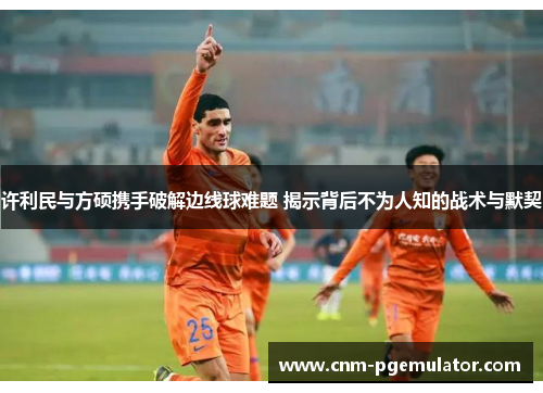 许利民与方硕携手破解边线球难题 揭示背后不为人知的战术与默契