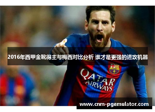 2016年西甲金靴得主与梅西对比分析 谁才是更强的进攻机器 2016年西甲金靴得主与梅西对比分析 谁才是更强的进攻机器