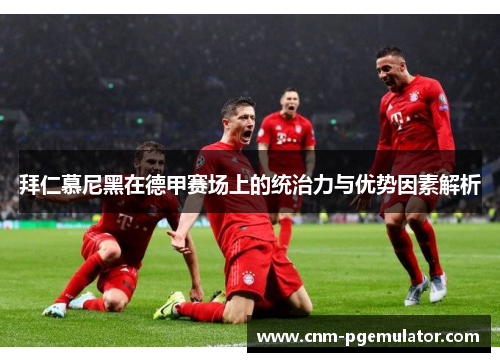 拜仁慕尼黑在德甲赛场上的统治力与优势因素解析 拜仁慕尼黑在德甲赛场上的统治力与优势因素解析
