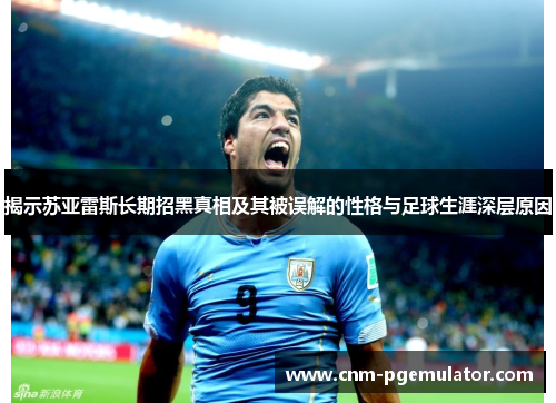 揭示苏亚雷斯长期招黑真相及其被误解的性格与足球生涯深层原因 揭示苏亚雷斯长期招黑真相及其被误解的性格与足球生涯深层原因
