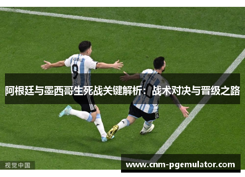 阿根廷与墨西哥生死战关键解析：战术对决与晋级之路