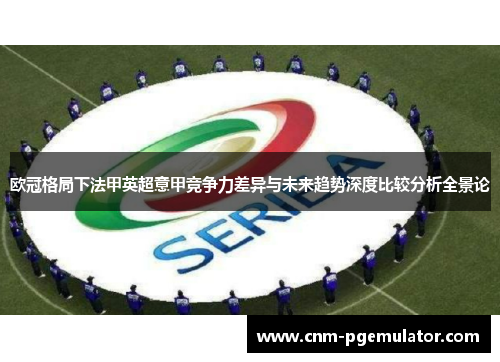欧冠格局下法甲英超意甲竞争力差异与未来趋势深度比较分析全景论 欧冠格局下法甲英超意甲竞争力差异与未来趋势深度比较分析全景论