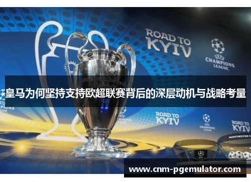 皇马为何坚持支持欧超联赛背后的深层动机与战略考量 皇马为何坚持支持欧超联赛背后的深层动机与战略考量