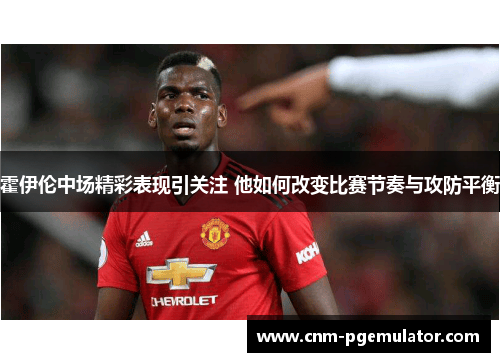 霍伊伦中场精彩表现引关注 他如何改变比赛节奏与攻防平衡