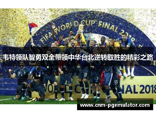 韦特领队智勇双全带领中华台北逆转取胜的精彩之路 韦特领队智勇双全带领中华台北逆转取胜的精彩之路