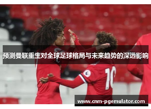 预测曼联重生对全球足球格局与未来趋势的深远影响