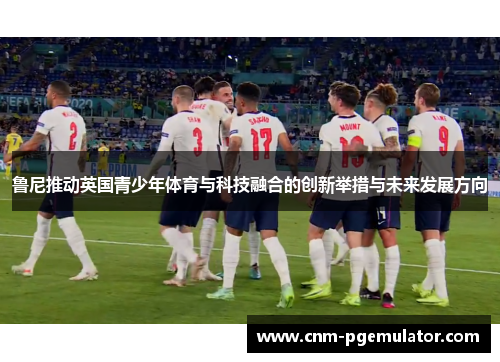 鲁尼推动英国青少年体育与科技融合的创新举措与未来发展方向
