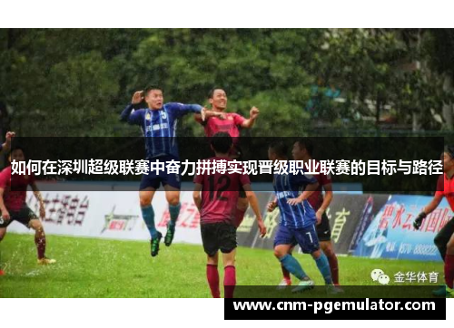 如何在深圳超级联赛中奋力拼搏实现晋级职业联赛的目标与路径