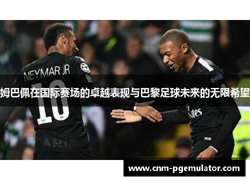 姆巴佩在国际赛场的卓越表现与巴黎足球未来的无限希望