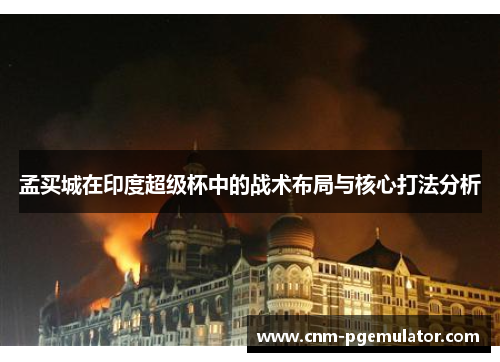 孟买城在印度超级杯中的战术布局与核心打法分析 孟买城在印度超级杯中的战术布局与核心打法分析