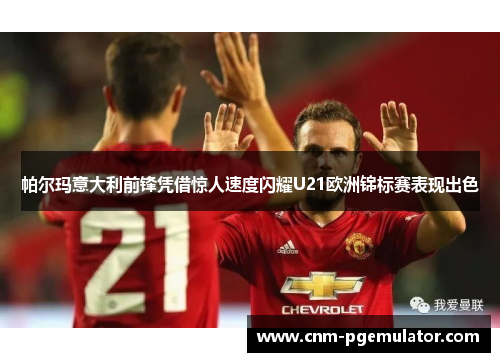 帕尔玛意大利前锋凭借惊人速度闪耀U21欧洲锦标赛表现出色