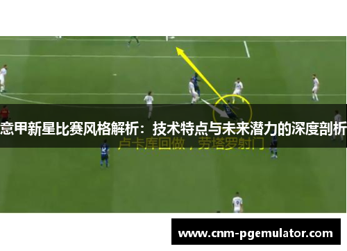意甲新星比赛风格解析:技术特点与未来潜力的深度剖析 意甲新星比赛风格解析:技术特点与未来潜力的深度剖析