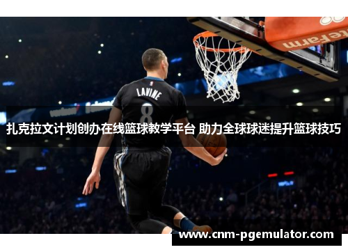 扎克拉文计划创办在线篮球教学平台 助力全球球迷提升篮球技巧 扎克拉文计划创办在线篮球教学平台 助力全球球迷提升篮球技巧