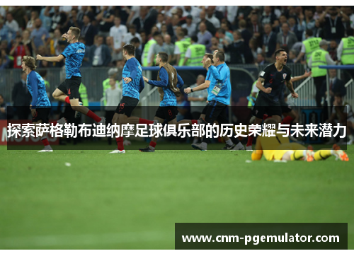 探索萨格勒布迪纳摩足球俱乐部的历史荣耀与未来潜力 探索萨格勒布迪纳摩足球俱乐部的历史荣耀与未来潜力