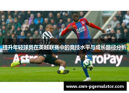 提升年轻球员在英超联赛中的竞技水平与成长路径分析 提升年轻球员在英超联赛中的竞技水平与成长路径分析