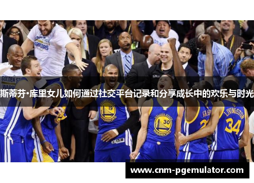 斯蒂芬·库里女儿如何通过社交平台记录和分享成长中的欢乐与时光 斯蒂芬·库里女儿如何通过社交平台记录和分享成长中的欢乐与时光