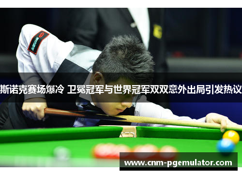 斯诺克赛场爆冷 卫冕冠军与世界冠军双双意外出局引发热议 斯诺克赛场爆冷 卫冕冠军与世界冠军双双意外出局引发热议