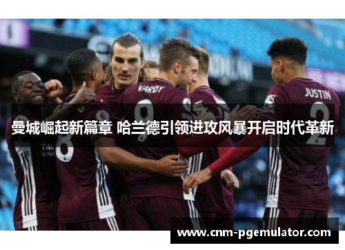 曼城崛起新篇章 哈兰德引领进攻风暴开启时代革新 曼城崛起新篇章 哈兰德引领进攻风暴开启时代革新