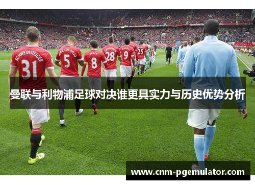 曼联与利物浦足球对决谁更具实力与历史优势分析 曼联与利物浦足球对决谁更具实力与历史优势分析