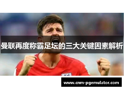 曼联再度称霸足坛的三大关键因素解析 曼联再度称霸足坛的三大关键因素解析