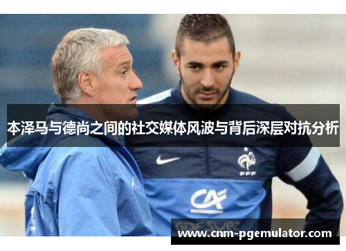 本泽马与德尚之间的社交媒体风波与背后深层对抗分析 本泽马与德尚之间的社交媒体风波与背后深层对抗分析