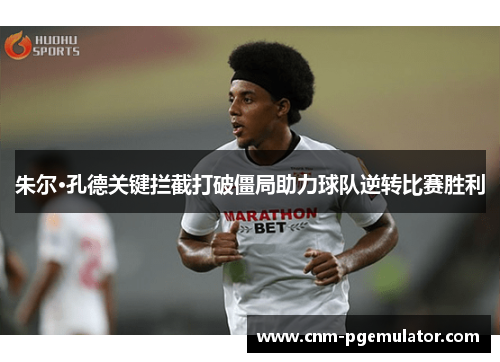 朱尔·孔德关键拦截打破僵局助力球队逆转比赛胜利 朱尔·孔德关键拦截打破僵局助力球队逆转比赛胜利