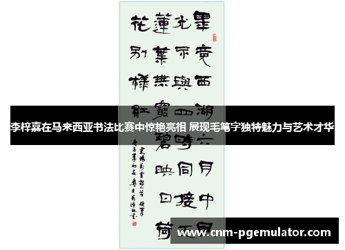 李梓嘉在马来西亚书法比赛中惊艳亮相 展现毛笔字独特魅力与艺术才华 李梓嘉在马来西亚书法比赛中惊艳亮相 展现毛笔字独特魅力与艺术才华
