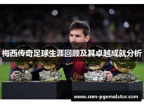梅西传奇足球生涯回顾及其卓越成就分析 梅西传奇足球生涯回顾及其卓越成就分析