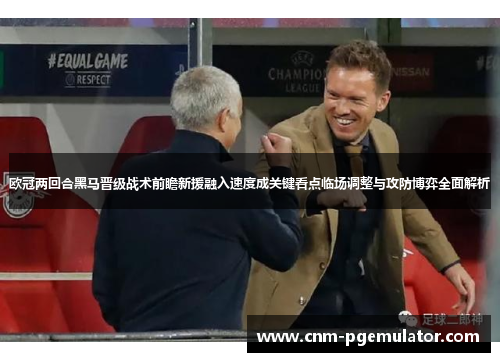 欧冠两回合黑马晋级战术前瞻新援融入速度成关键看点临场调整与攻防博弈全面解析
