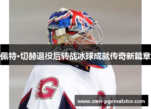 佩特·切赫退役后转战冰球成就传奇新篇章