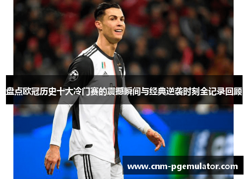 盘点欧冠历史十大冷门赛的震撼瞬间与经典逆袭时刻全记录回顾 盘点欧冠历史十大冷门赛的震撼瞬间与经典逆袭时刻全记录回顾