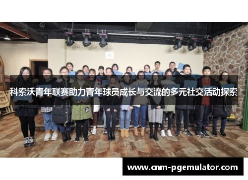 科索沃青年联赛助力青年球员成长与交流的多元社交活动探索