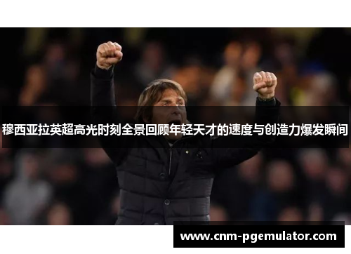 穆西亚拉英超高光时刻全景回顾年轻天才的速度与创造力爆发瞬间 穆西亚拉英超高光时刻全景回顾年轻天才的速度与创造力爆发瞬间