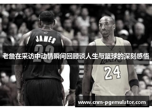 老詹在采访中动情瞬间回顾谈人生与篮球的深刻感悟 老詹在采访中动情瞬间回顾谈人生与篮球的深刻感悟