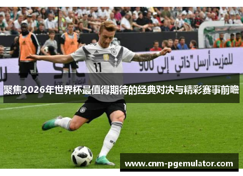 聚焦2026年世界杯最值得期待的经典对决与精彩赛事前瞻