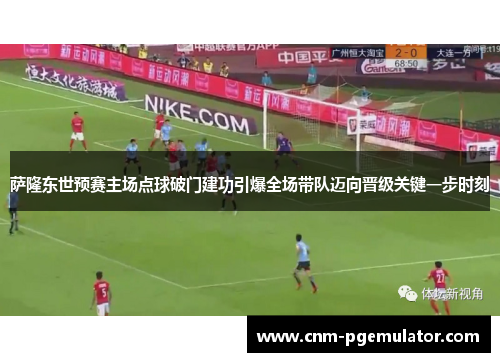萨隆东世预赛主场点球破门建功引爆全场带队迈向晋级关键一步时刻