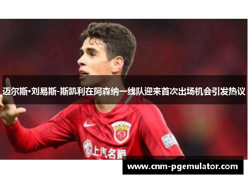 迈尔斯·刘易斯-斯凯利在阿森纳一线队迎来首次出场机会引发热议